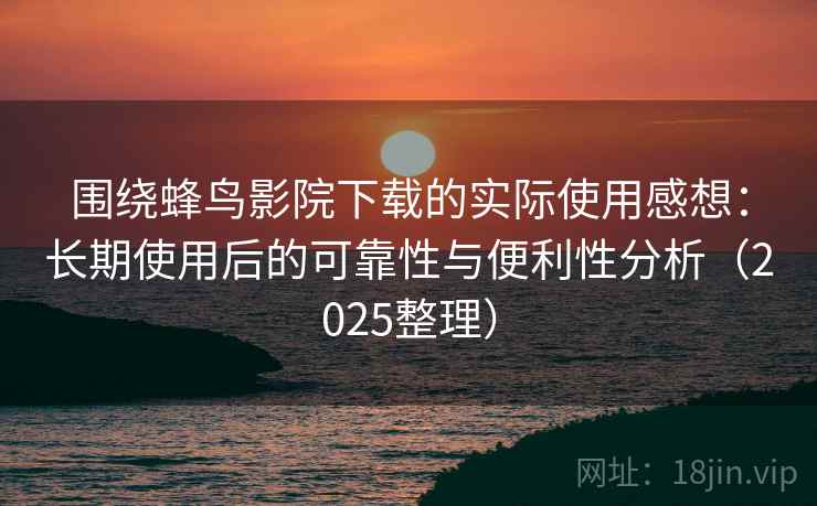 围绕蜂鸟影院下载的实际使用感想:长期使用后的可靠性与便利性分析(2025整理) 围绕蜂鸟影院下载的实际使用感想:长期使用后的可靠性与便利性分析(2025整理)