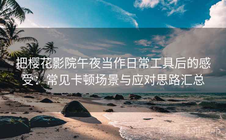 把樱花影院午夜当作日常工具后的感受:常见卡顿场景与应对思路汇总 把樱花影院午夜当作日常工具后的感受:常见卡顿场景与应对思路汇总