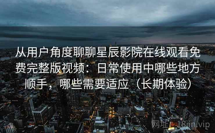 从用户角度聊聊星辰影院在线观看免费完整版视频:日常使用中哪些地方顺手,哪些需要适应(长期体验) 从用户角度聊聊星辰影院在线观看免费完整版视频:日常使用中哪些地方顺手,哪些需要适应(长期体验)