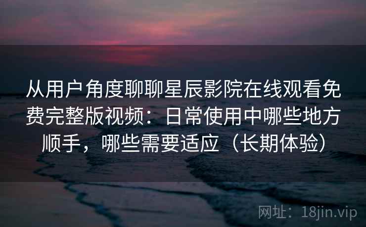 从用户角度聊聊星辰影院在线观看免费完整版视频:日常使用中哪些地方顺手,哪些需要适应(长期体验) 从用户角度聊聊星辰影院在线观看免费完整版视频:日常使用中哪些地方顺手,哪些需要适应(长期体验)