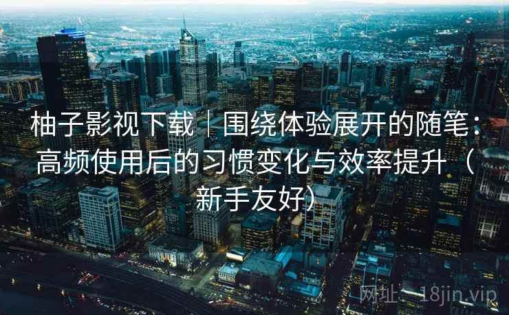 柚子影视下载|围绕体验展开的随笔:高频使用后的习惯变化与效率提升(新手友好) 柚子影视下载|围绕体验展开的随笔:高频使用后的习惯变化与效率提升(新手友好)