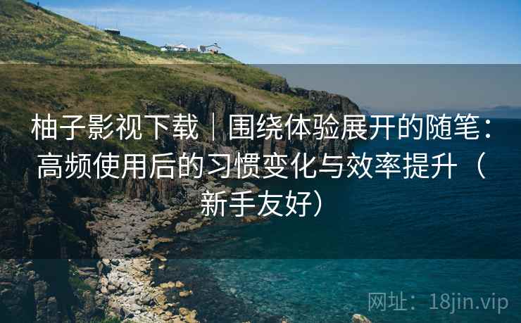 柚子影视下载|围绕体验展开的随笔:高频使用后的习惯变化与效率提升(新手友好) 柚子影视下载|围绕体验展开的随笔:高频使用后的习惯变化与效率提升(新手友好)