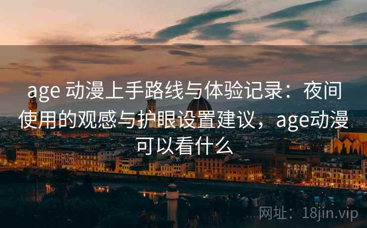 age 动漫上手路线与体验记录:夜间使用的观感与护眼设置建议,age动漫可以看什么 age 动漫上手路线与体验记录:夜间使用的观感与护眼设置建议,age动漫可以看什么