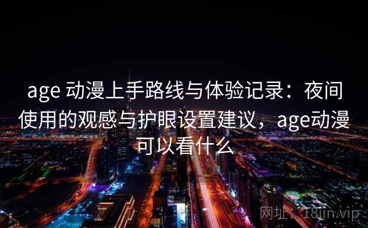 age 动漫上手路线与体验记录:夜间使用的观感与护眼设置建议,age动漫可以看什么 age 动漫上手路线与体验记录:夜间使用的观感与护眼设置建议,age动漫可以看什么