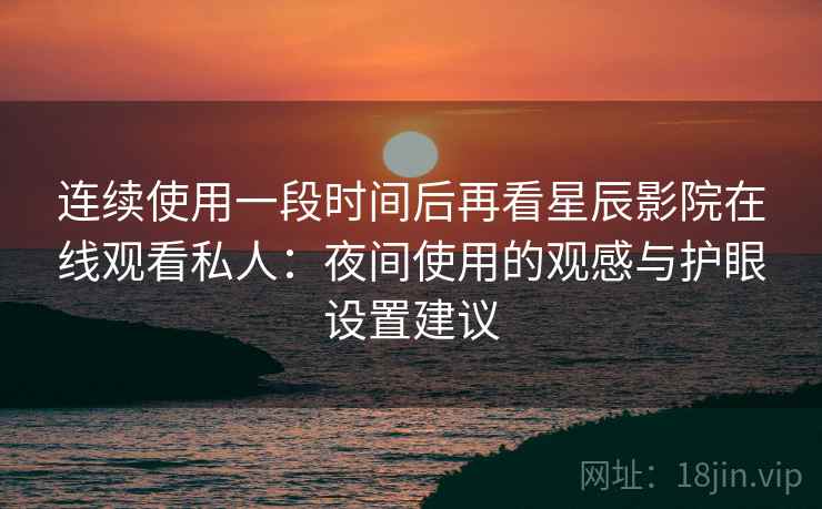 连续使用一段时间后再看星辰影院在线观看私人:夜间使用的观感与护眼设置建议 连续使用一段时间后再看星辰影院在线观看私人:夜间使用的观感与护眼设置建议