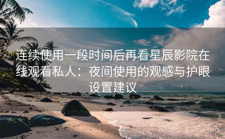 连续使用一段时间后再看星辰影院在线观看私人:夜间使用的观感与护眼设置建议 连续使用一段时间后再看星辰影院在线观看私人:夜间使用的观感与护眼设置建议