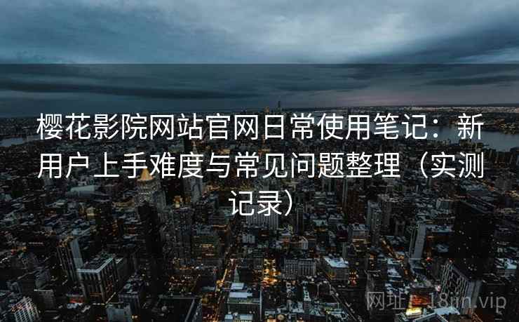 樱花影院网站官网日常使用笔记:新用户上手难度与常见问题整理(实测记录) 樱花影院网站官网日常使用笔记:新用户上手难度与常见问题整理(实测记录)