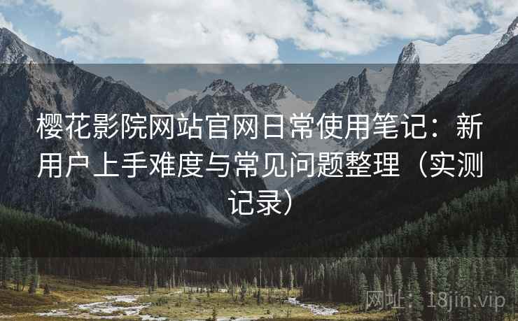 樱花影院网站官网日常使用笔记:新用户上手难度与常见问题整理(实测记录) 樱花影院网站官网日常使用笔记:新用户上手难度与常见问题整理(实测记录)
