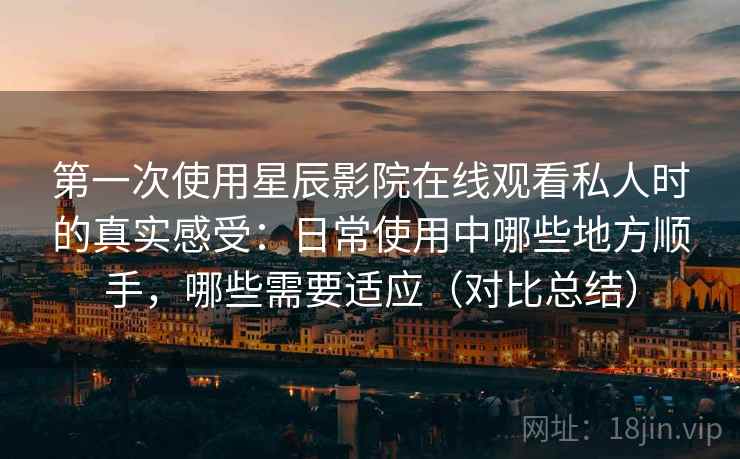 第一次使用星辰影院在线观看私人时的真实感受:日常使用中哪些地方顺手,哪些需要适应(对比总结) 第一次使用星辰影院在线观看私人时的真实感受:日常使用中哪些地方顺手,哪些需要适应(对比总结)
