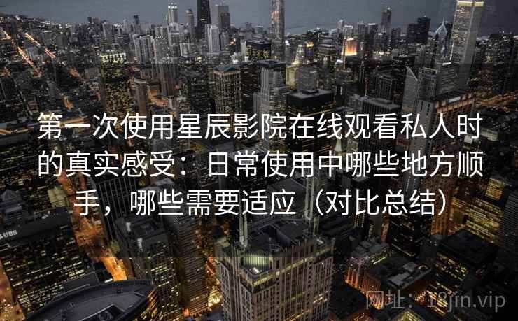 第一次使用星辰影院在线观看私人时的真实感受:日常使用中哪些地方顺手,哪些需要适应(对比总结) 第一次使用星辰影院在线观看私人时的真实感受:日常使用中哪些地方顺手,哪些需要适应(对比总结)