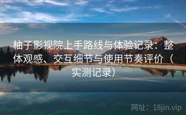 柚子影视院上手路线与体验记录:整体观感、交互细节与使用节奏评价(实测记录) 柚子影视院上手路线与体验记录:整体观感、交互细节与使用节奏评价(实测记录)
