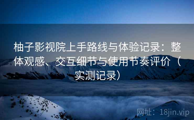 柚子影视院上手路线与体验记录:整体观感、交互细节与使用节奏评价(实测记录) 柚子影视院上手路线与体验记录:整体观感、交互细节与使用节奏评价(实测记录)