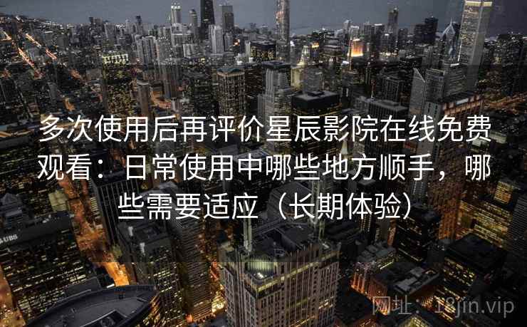 多次使用后再评价星辰影院在线免费观看:日常使用中哪些地方顺手,哪些需要适应(长期体验) 多次使用后再评价星辰影院在线免费观看:日常使用中哪些地方顺手,哪些需要适应(长期体验)