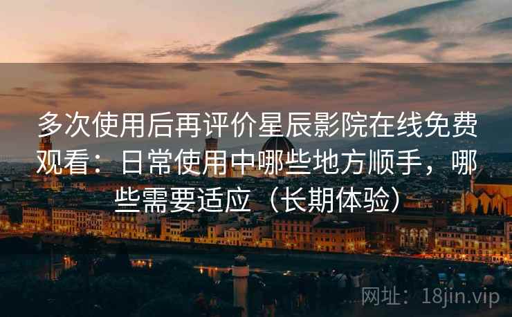 多次使用后再评价星辰影院在线免费观看:日常使用中哪些地方顺手,哪些需要适应(长期体验) 多次使用后再评价星辰影院在线免费观看:日常使用中哪些地方顺手,哪些需要适应(长期体验)