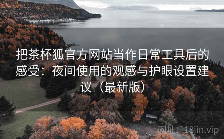 把茶杯狐官方网站当作日常工具后的感受:夜间使用的观感与护眼设置建议(最新版) 把茶杯狐官方网站当作日常工具后的感受:夜间使用的观感与护眼设置建议(最新版)