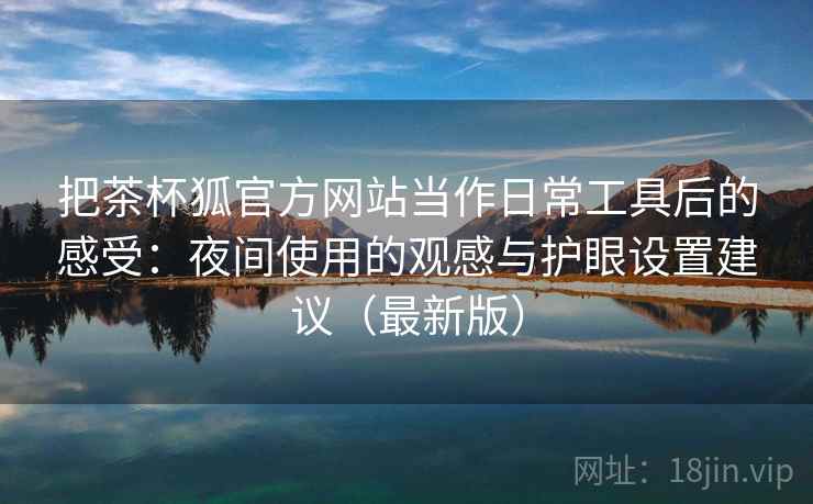 把茶杯狐官方网站当作日常工具后的感受:夜间使用的观感与护眼设置建议(最新版) 把茶杯狐官方网站当作日常工具后的感受:夜间使用的观感与护眼设置建议(最新版)