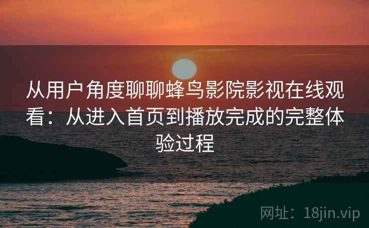 从用户角度聊聊蜂鸟影院影视在线观看:从进入首页到播放完成的完整体验过程 从用户角度聊聊蜂鸟影院影视在线观看:从进入首页到播放完成的完整体验过程