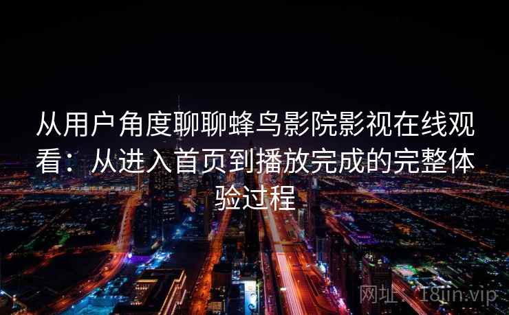 从用户角度聊聊蜂鸟影院影视在线观看:从进入首页到播放完成的完整体验过程 从用户角度聊聊蜂鸟影院影视在线观看:从进入首页到播放完成的完整体验过程