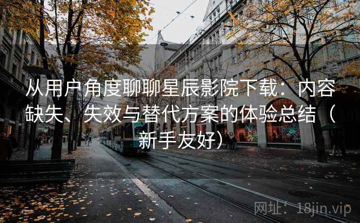 从用户角度聊聊星辰影院下载:内容缺失、失效与替代方案的体验总结(新手友好) 从用户角度聊聊星辰影院下载:内容缺失、失效与替代方案的体验总结(新手友好)