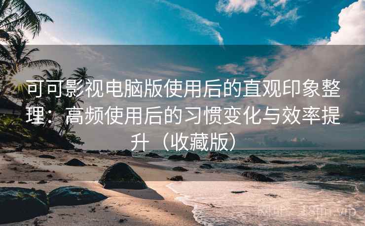 可可影视电脑版使用后的直观印象整理:高频使用后的习惯变化与效率提升(收藏版) 可可影视电脑版使用后的直观印象整理:高频使用后的习惯变化与效率提升(收藏版)