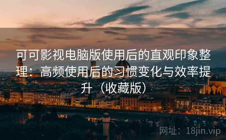 可可影视电脑版使用后的直观印象整理:高频使用后的习惯变化与效率提升(收藏版) 可可影视电脑版使用后的直观印象整理:高频使用后的习惯变化与效率提升(收藏版)