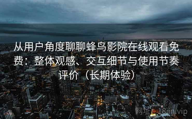 从用户角度聊聊蜂鸟影院在线观看免费:整体观感、交互细节与使用节奏评价(长期体验) 从用户角度聊聊蜂鸟影院在线观看免费:整体观感、交互细节与使用节奏评价(长期体验)
