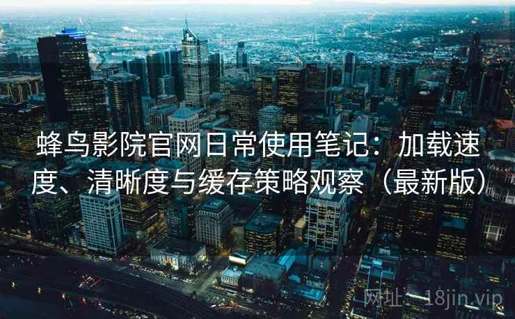 蜂鸟影院官网日常使用笔记：加载速度、清晰度与缓存策略观察（最新版）