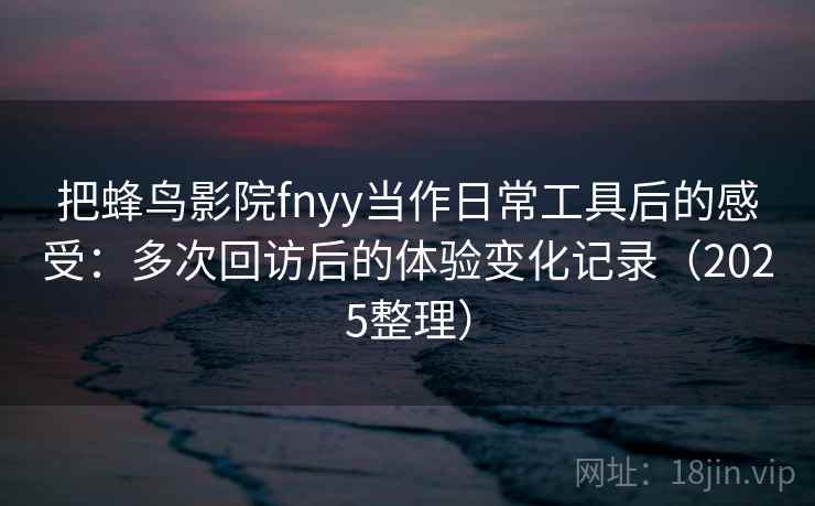 把蜂鸟影院fnyy当作日常工具后的感受:多次回访后的体验变化记录(2025整理) 把蜂鸟影院fnyy当作日常工具后的感受:多次回访后的体验变化记录(2025整理)