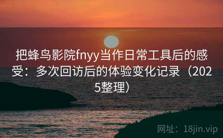 把蜂鸟影院fnyy当作日常工具后的感受:多次回访后的体验变化记录(2025整理) 把蜂鸟影院fnyy当作日常工具后的感受:多次回访后的体验变化记录(2025整理)