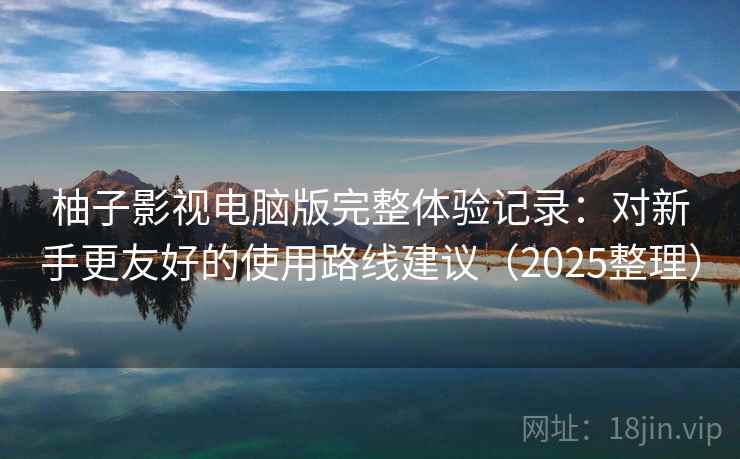 柚子影视电脑版完整体验记录:对新手更友好的使用路线建议(2025整理) 柚子影视电脑版完整体验记录:对新手更友好的使用路线建议(2025整理)