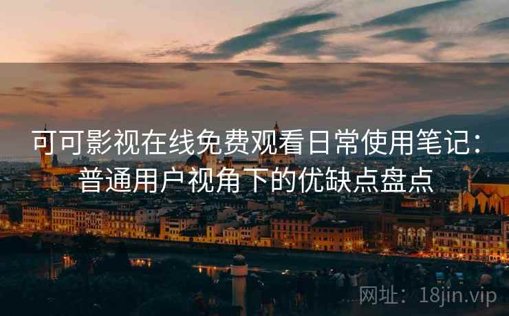 可可影视在线免费观看日常使用笔记:普通用户视角下的优缺点盘点 可可影视在线免费观看日常使用笔记:普通用户视角下的优缺点盘点