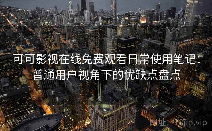 可可影视在线免费观看日常使用笔记:普通用户视角下的优缺点盘点 可可影视在线免费观看日常使用笔记:普通用户视角下的优缺点盘点
