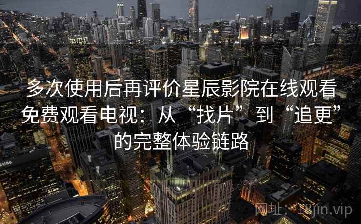 多次使用后再评价星辰影院在线观看免费观看电视:从“找片”到“追更”的完整体验链路 多次使用后再评价星辰影院在线观看免费观看电视:从“找片”到“追更”的完整体验链路