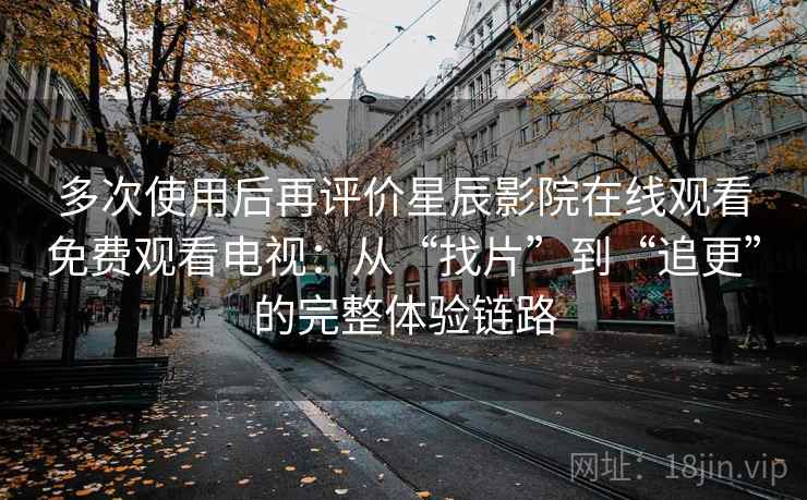 多次使用后再评价星辰影院在线观看免费观看电视:从“找片”到“追更”的完整体验链路 多次使用后再评价星辰影院在线观看免费观看电视:从“找片”到“追更”的完整体验链路