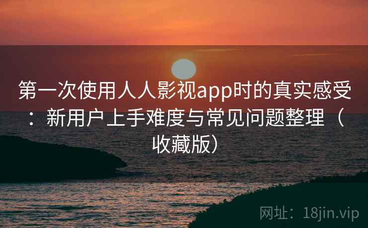 第一次使用人人影视app时的真实感受:新用户上手难度与常见问题整理(收藏版) 第一次使用人人影视app时的真实感受:新用户上手难度与常见问题整理(收藏版)