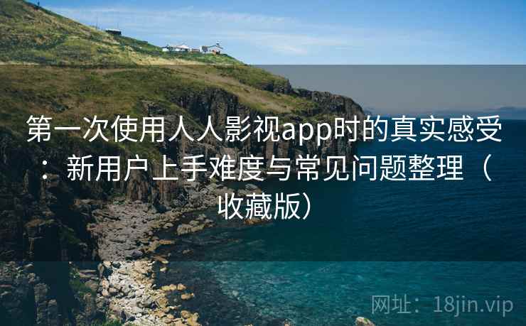 第一次使用人人影视app时的真实感受:新用户上手难度与常见问题整理(收藏版) 第一次使用人人影视app时的真实感受:新用户上手难度与常见问题整理(收藏版)