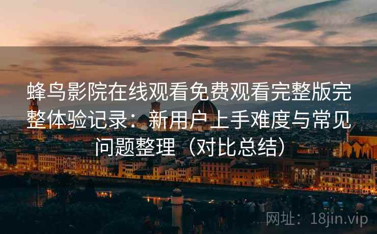 蜂鸟影院在线观看免费观看完整版完整体验记录:新用户上手难度与常见问题整理(对比总结) 蜂鸟影院在线观看免费观看完整版完整体验记录:新用户上手难度与常见问题整理(对比总结)
