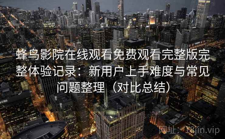 蜂鸟影院在线观看免费观看完整版完整体验记录:新用户上手难度与常见问题整理(对比总结) 蜂鸟影院在线观看免费观看完整版完整体验记录:新用户上手难度与常见问题整理(对比总结)