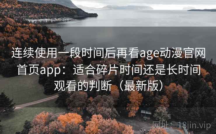 连续使用一段时间后再看age动漫官网首页app:适合碎片时间还是长时间观看的判断(最新版) 连续使用一段时间后再看age动漫官网首页app:适合碎片时间还是长时间观看的判断(最新版)