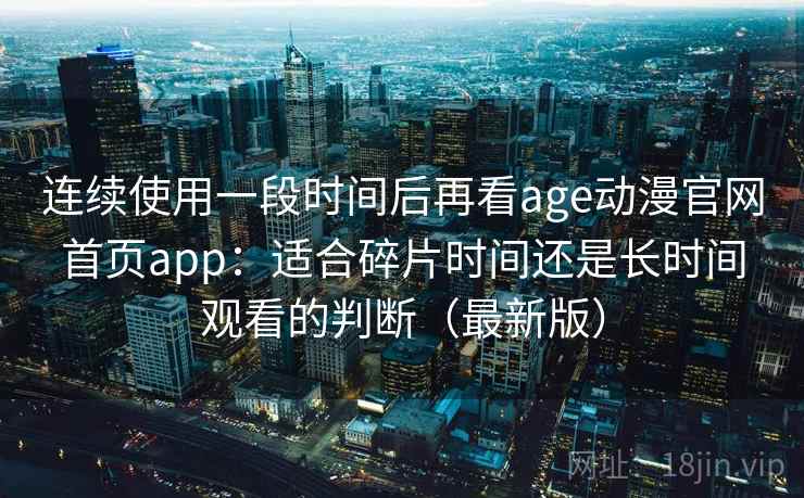 连续使用一段时间后再看age动漫官网首页app:适合碎片时间还是长时间观看的判断(最新版) 连续使用一段时间后再看age动漫官网首页app:适合碎片时间还是长时间观看的判断(最新版)