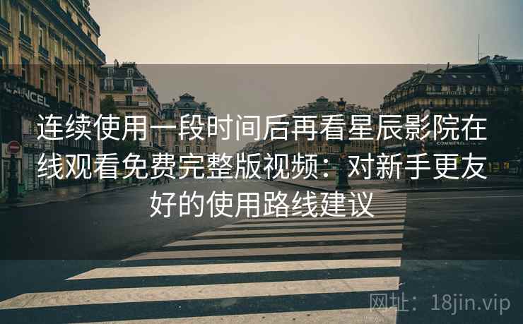 连续使用一段时间后再看星辰影院在线观看免费完整版视频:对新手更友好的使用路线建议 连续使用一段时间后再看星辰影院在线观看免费完整版视频:对新手更友好的使用路线建议