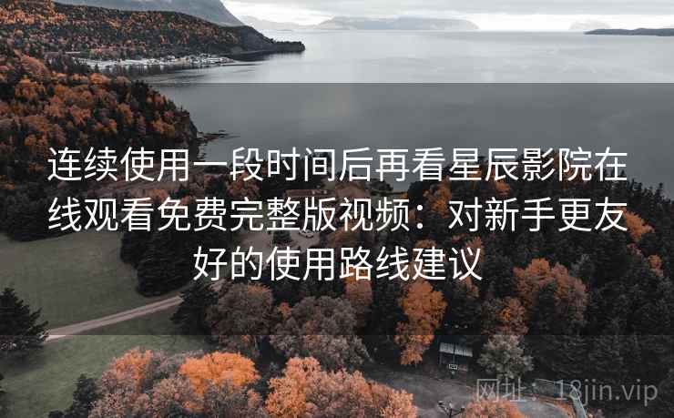 连续使用一段时间后再看星辰影院在线观看免费完整版视频:对新手更友好的使用路线建议 连续使用一段时间后再看星辰影院在线观看免费完整版视频:对新手更友好的使用路线建议